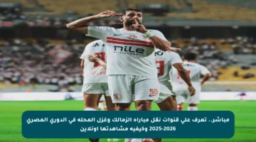 مباشر.. تعرف على قنوات نقل مباراة الزمالك وغزل المحلة في الدوري المصري 2025-2026 وكيفية مشاهدتها أونلاين